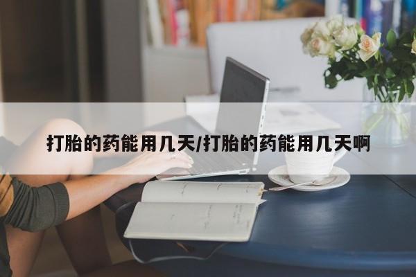 堕胎药咨询购买打胎的药能用几天/打胎的药能用几天啊