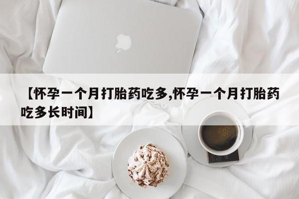 堕胎药咨询购买【怀孕一个月打胎药吃多,怀孕一个月打胎药吃多长时间】