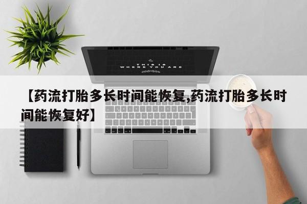 堕胎药咨询购买【药流打胎多长时间能恢复,药流打胎多长时间能恢复好】