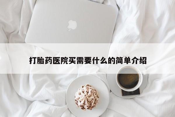 堕胎药咨询购买打胎药医院买需要什么的简单介绍