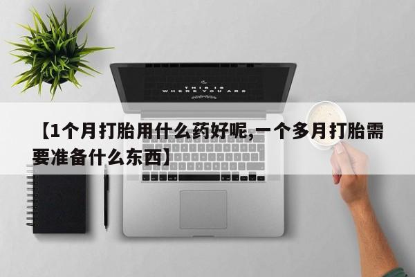 堕胎药咨询购买【1个月打胎用什么药好呢,一个多月打胎需要准备什么东西】