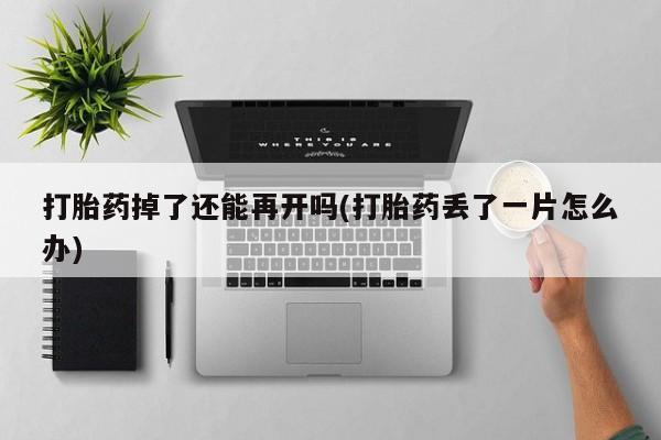 堕胎药咨询购买打胎药掉了还能再开吗(打胎药丢了一片怎么办)