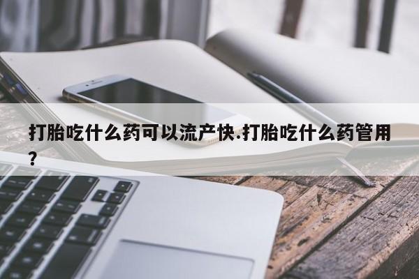堕胎药咨询购买打胎吃什么药可以流产快.打胎吃什么药管用？