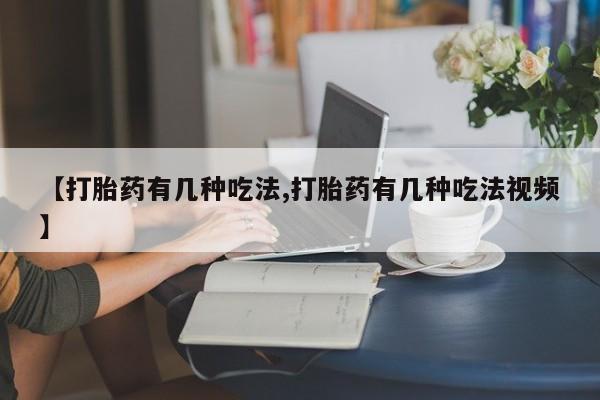堕胎药咨询购买【打胎药有几种吃法,打胎药有几种吃法视频】