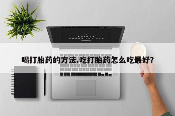 堕胎药咨询购买喝打胎药的方法.吃打胎药怎么吃最好？