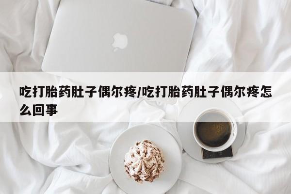 堕胎药咨询购买吃打胎药肚子偶尔疼/吃打胎药肚子偶尔疼怎么回事