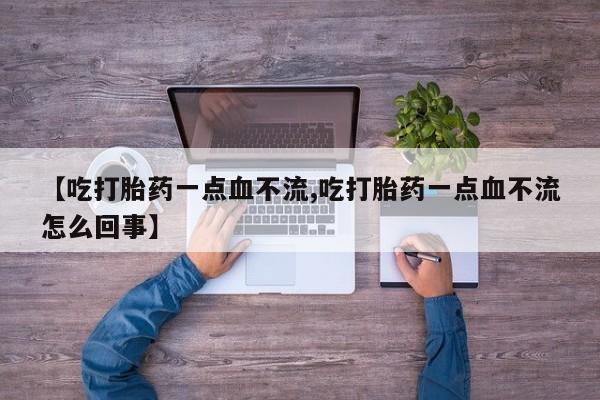 堕胎药咨询购买【吃打胎药一点血不流,吃打胎药一点血不流怎么回事】