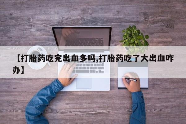 堕胎药咨询购买【打胎药吃完出血多吗,打胎药吃了大出血咋办】