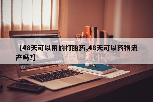 堕胎药咨询购买【48天可以用的打胎药,48天可以药物流产吗?】