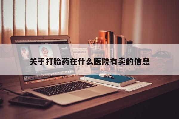 堕胎药咨询购买关于打胎药在什么医院有卖的信息