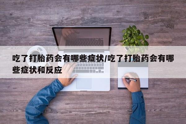 堕胎药咨询购买吃了打胎药会有哪些症状/吃了打胎药会有哪些症状和反应