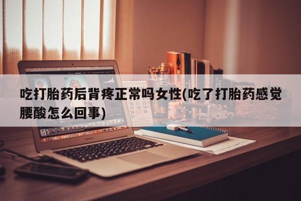 堕胎药咨询购买吃打胎药后背疼正常吗女性(吃了打胎药感觉腰酸怎么回事)