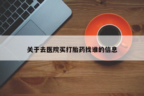 堕胎药咨询购买关于去医院买打胎药找谁的信息