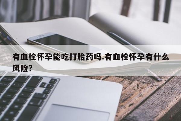 堕胎药咨询购买有血栓怀孕能吃打胎药吗.有血栓怀孕有什么风险？