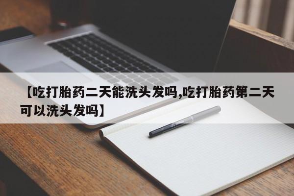 堕胎药咨询购买【吃打胎药二天能洗头发吗,吃打胎药第二天可以洗头发吗】
