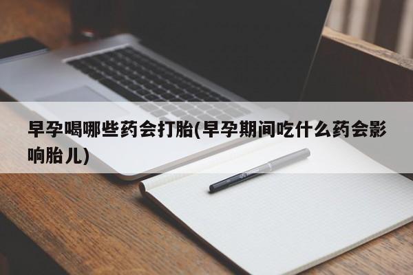 堕胎药咨询购买早孕喝哪些药会打胎(早孕期间吃什么药会影响胎儿)