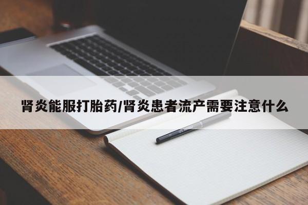 堕胎药咨询购买肾炎能服打胎药/肾炎患者流产需要注意什么