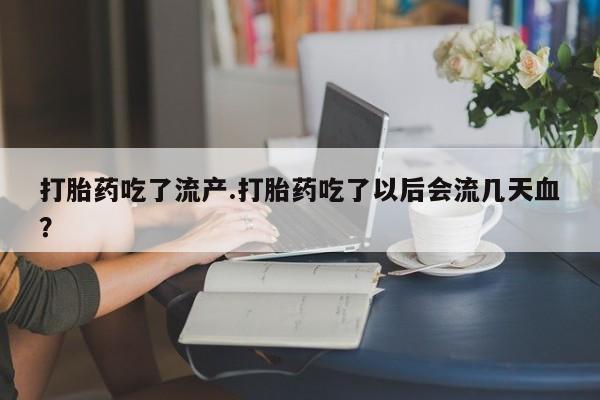 堕胎药咨询购买打胎药吃了流产.打胎药吃了以后会流几天血?