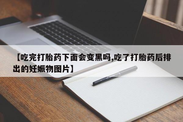 堕胎药咨询购买【吃完打胎药下面会变黑吗,吃了打胎药后排出的妊娠物图片】