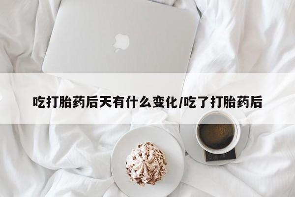 堕胎药咨询购买吃打胎药后天有什么变化/吃了打胎药后